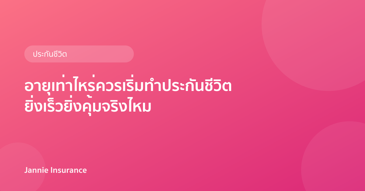 อายุเท่าไหร่ควรเริ่มทำประกันชีวิต ยิ่งเร็วยิ่งคุ้มจริงไหม